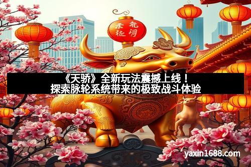 《天骄》全新玩法震撼上线！探索脉轮系统带来的极致战斗体验